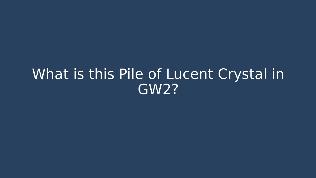 What is this Pile of Lucent Crystal in GW2?