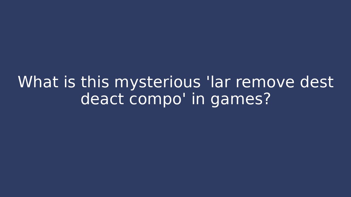 What is this mysterious 'lar remove dest deact compo' in games?