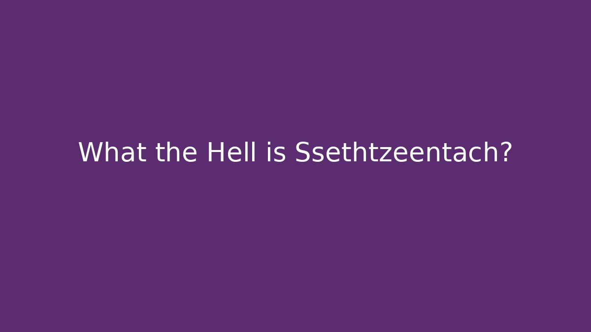 What the Hell is Ssethtzeentach?