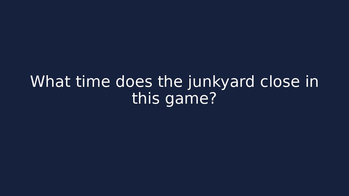 What time does the junkyard close in this game? - Vintage E-Juice