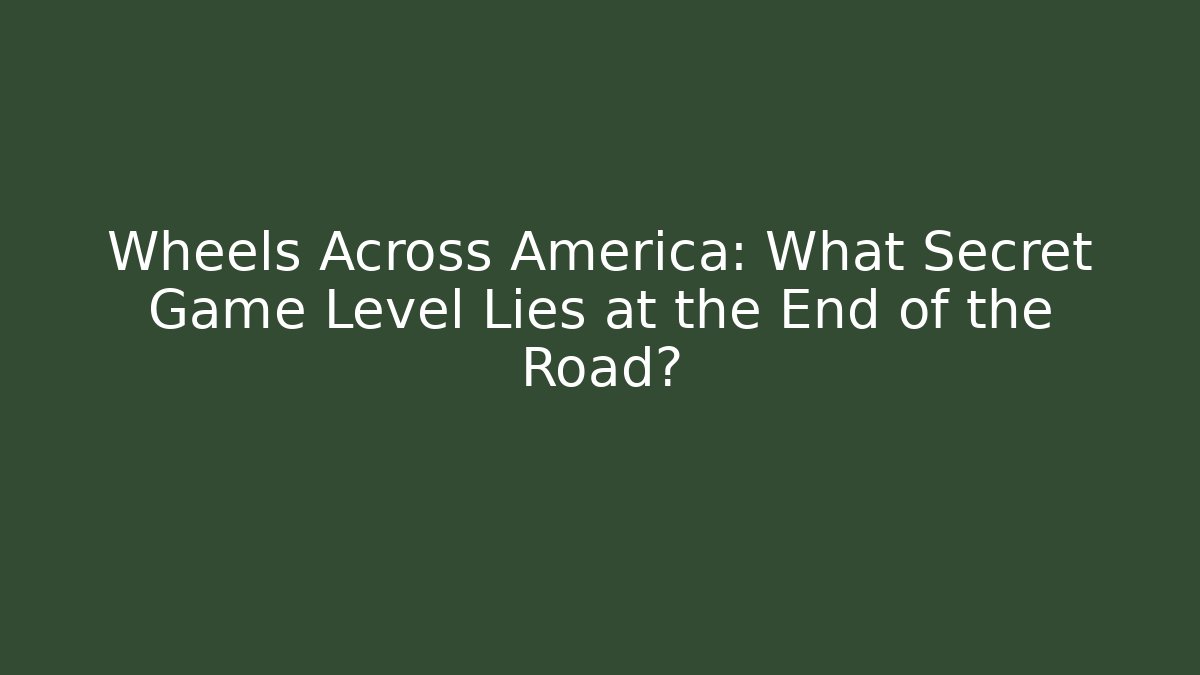 Wheels Across America: What Secret Game Level Lies at the End of the Road?