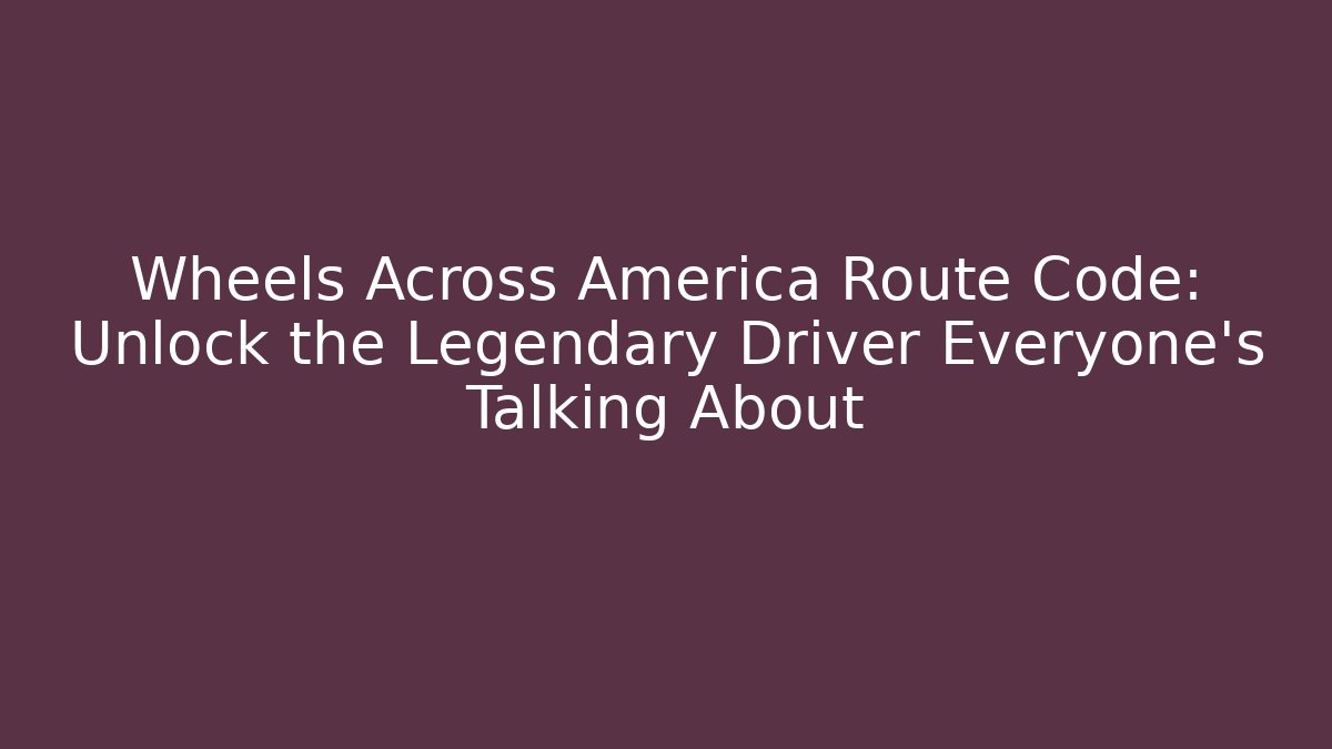 Wheels Across America Route Code: Unlock the Legendary Driver Everyone's Talking About