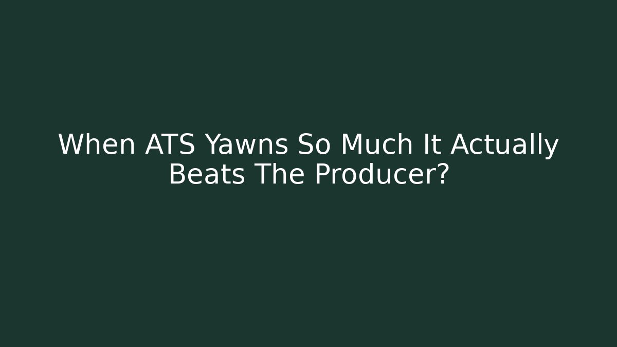 When ATS Yawns So Much It Actually Beats The Producer?