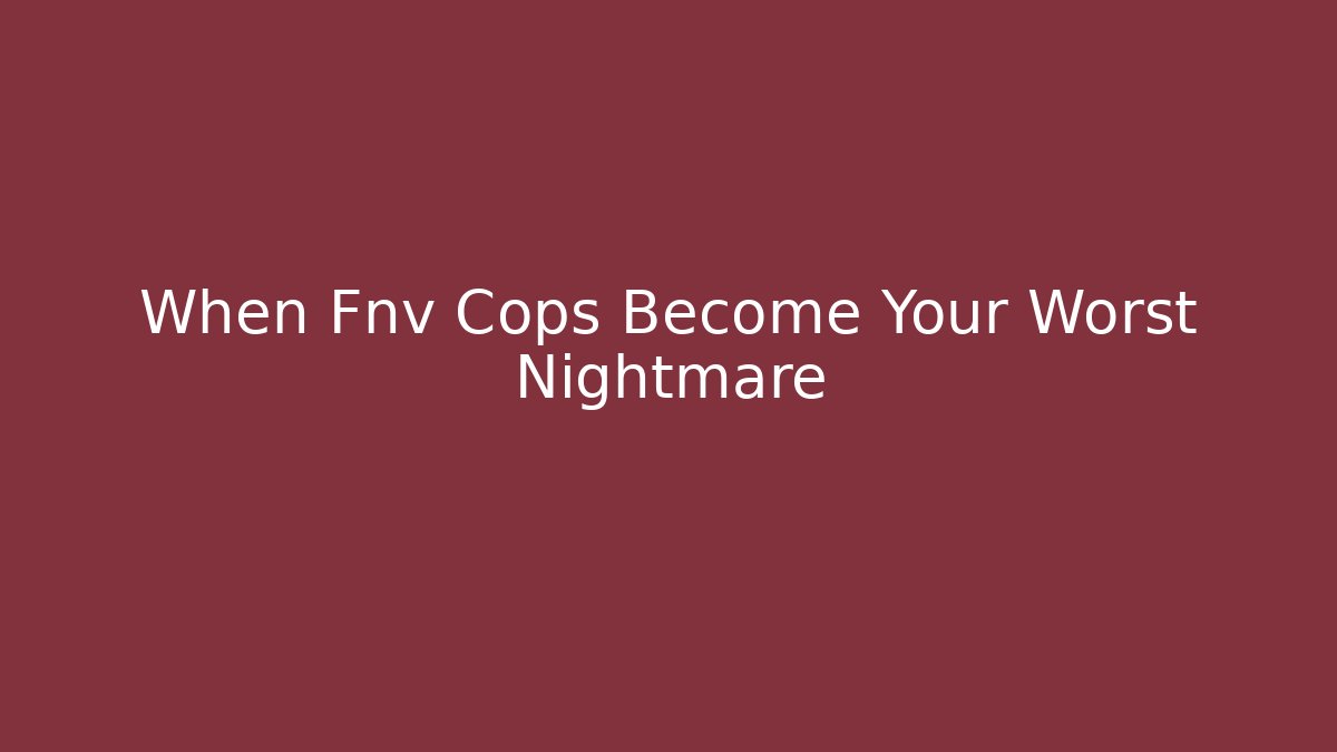 When Fnv Cops Become Your Worst Nightmare