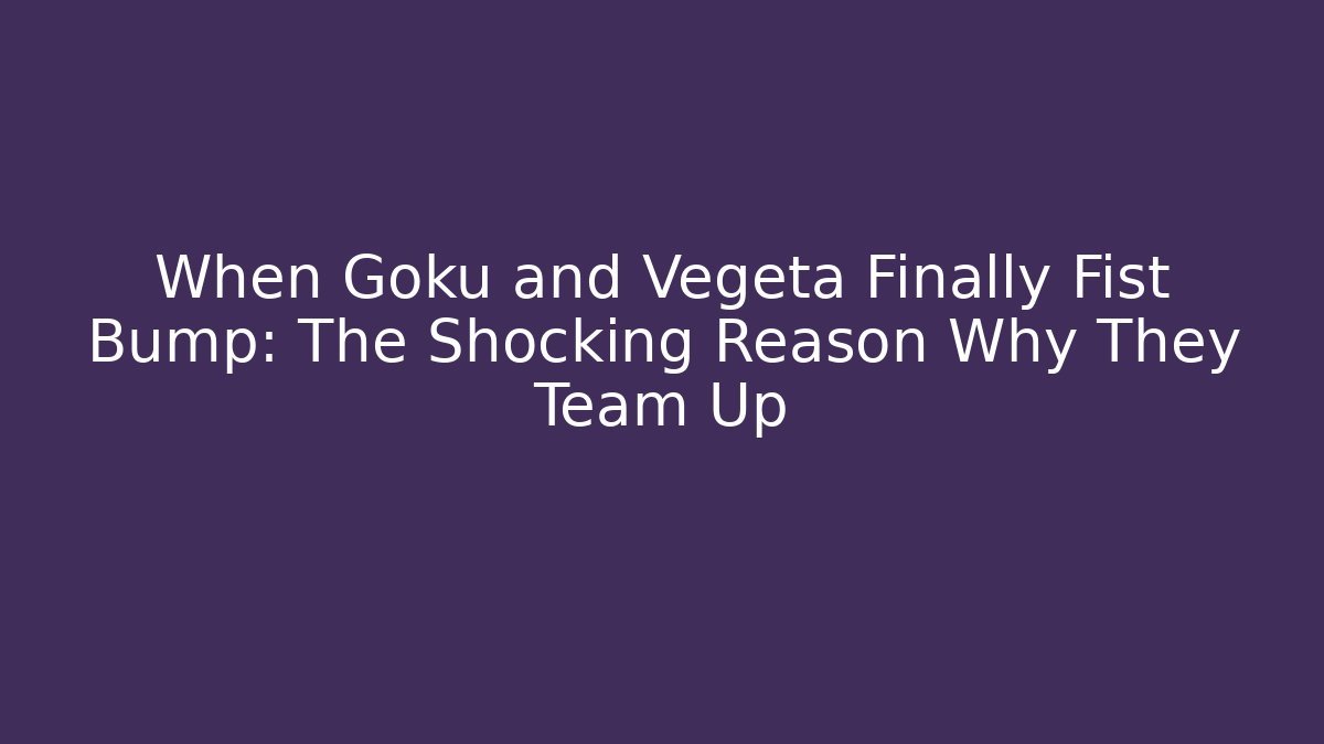 When Goku and Vegeta Finally Fist Bump: The Shocking Reason Why They Team Up