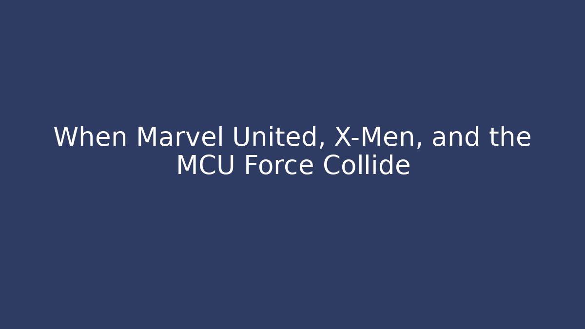 When Marvel United, X-Men, and the MCU Force Collide