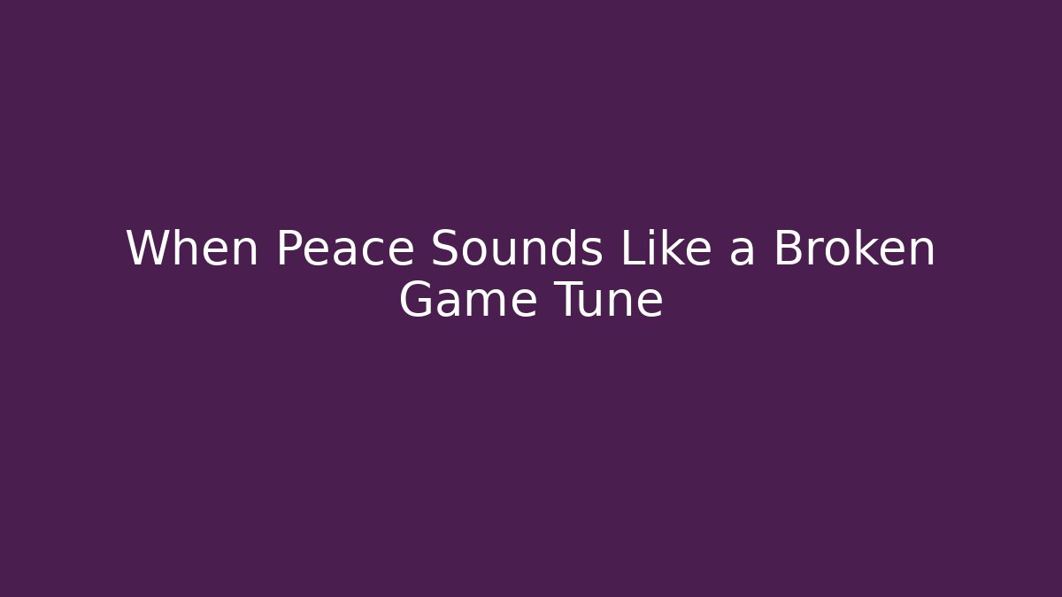 When Peace Sounds Like a Broken Game Tune