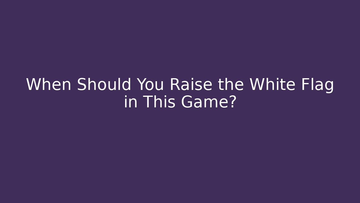 When Should You Raise the White Flag in This Game?