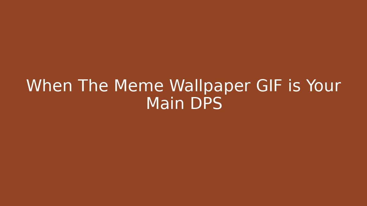 When The Meme Wallpaper GIF is Your Main DPS