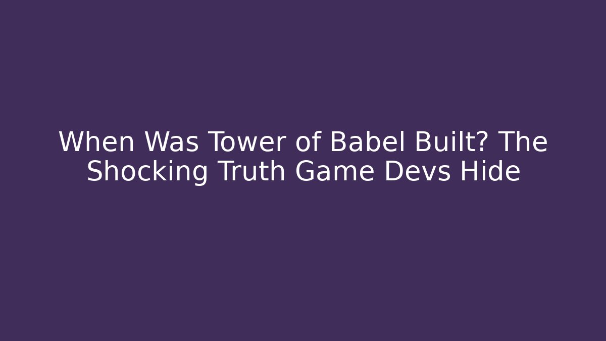 When Was Tower of Babel Built? The Shocking Truth Game Devs Hide