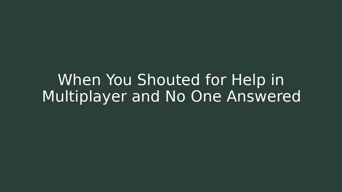 When You Shouted for Help in Multiplayer and No One Answered