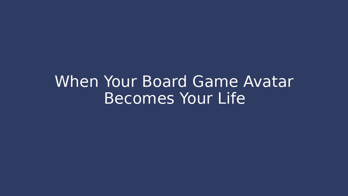 When Your Board Game Avatar Becomes Your Life