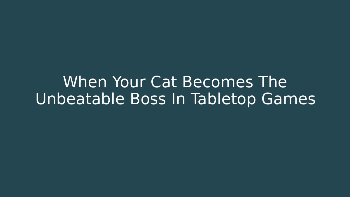 When Your Cat Becomes The Unbeatable Boss In Tabletop Games