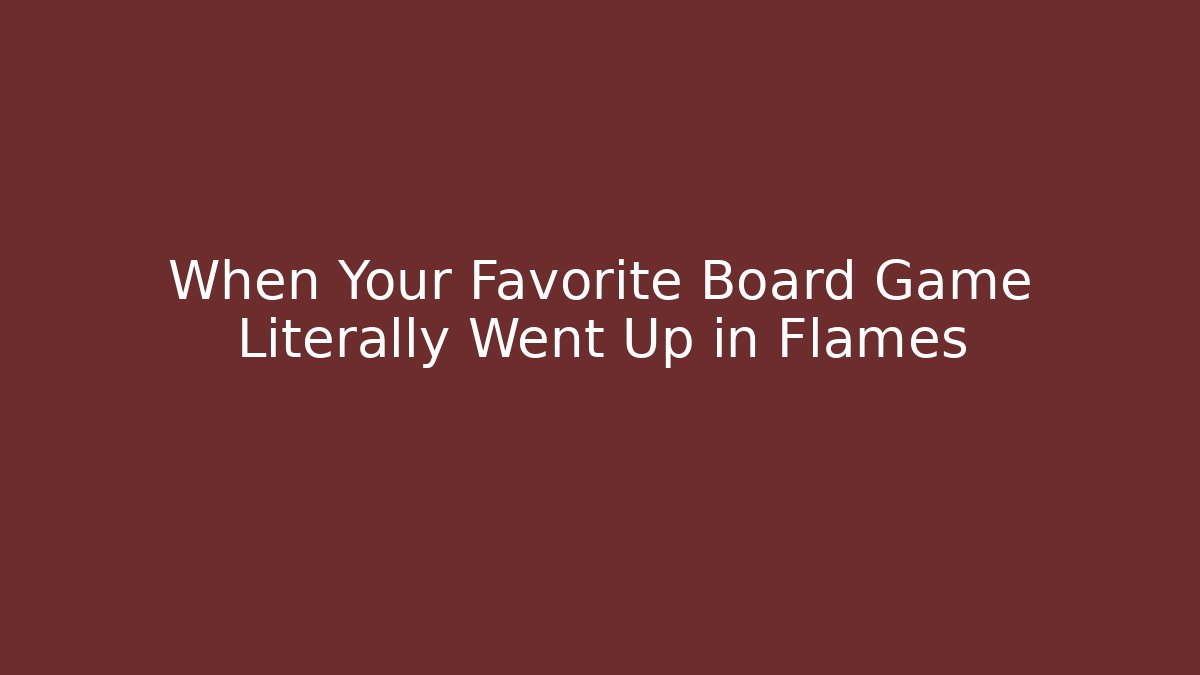 When Your Favorite Board Game Literally Went Up in Flames