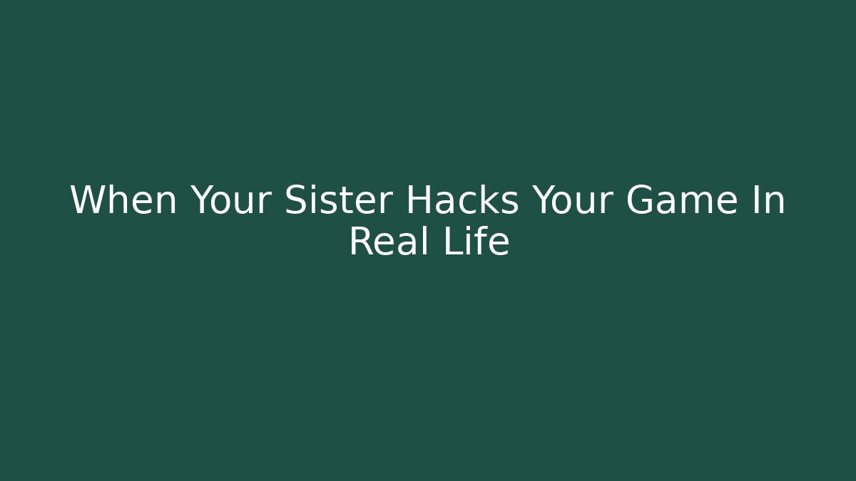 When Your Sister Hacks Your Game In Real Life