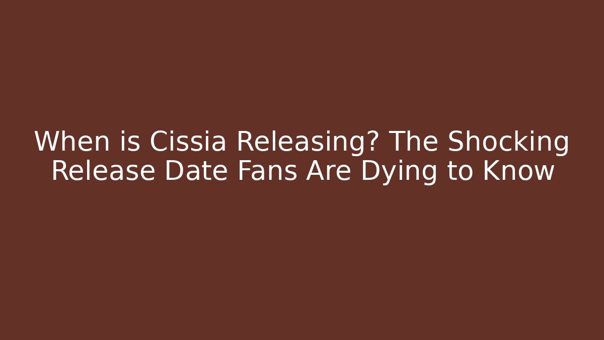 When is Cissia Releasing? The Shocking Release Date Fans Are Dying to Know