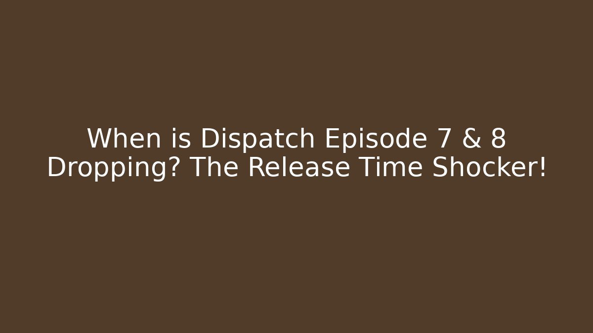 When is Dispatch Episode 7 & 8 Dropping? The Release Time Shocker!