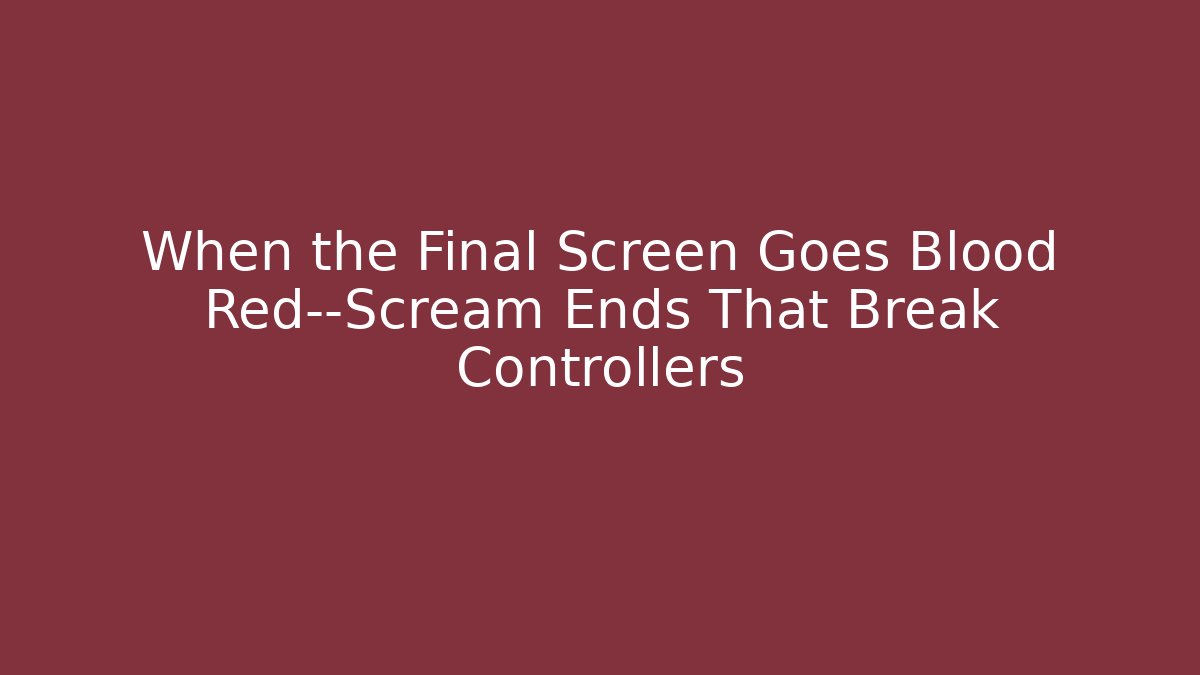 When the Final Screen Goes Blood Red—Scream Ends That Break Controllers