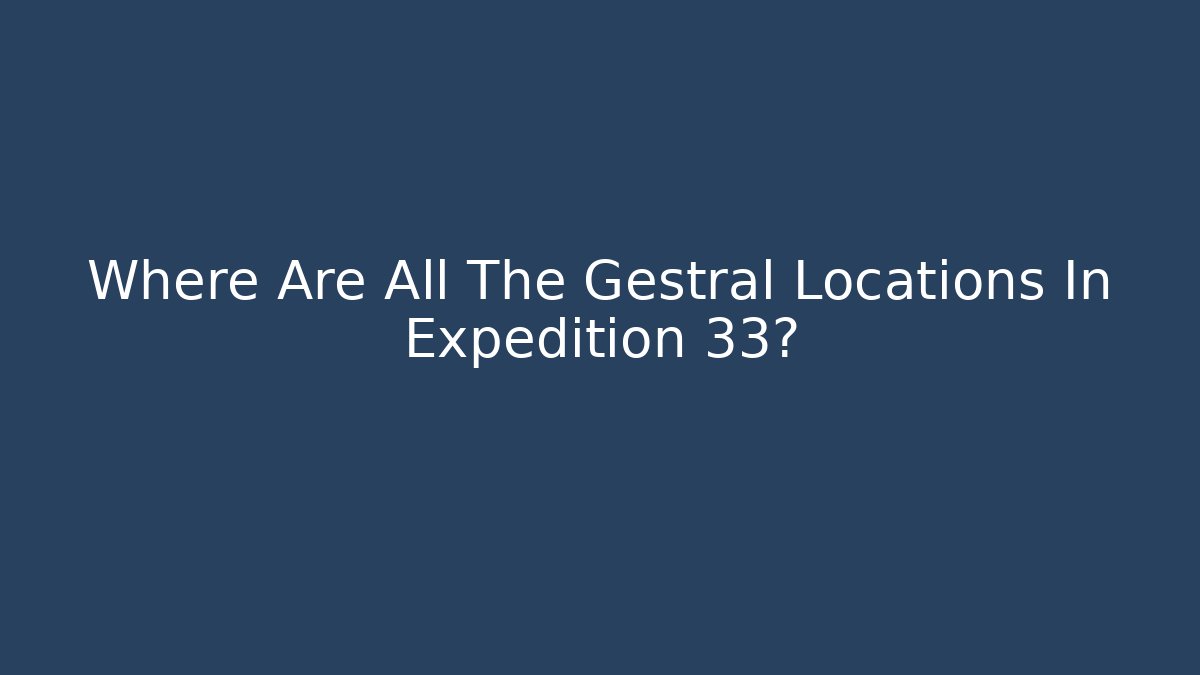 Where Are All The Gestral Locations In Expedition 33?