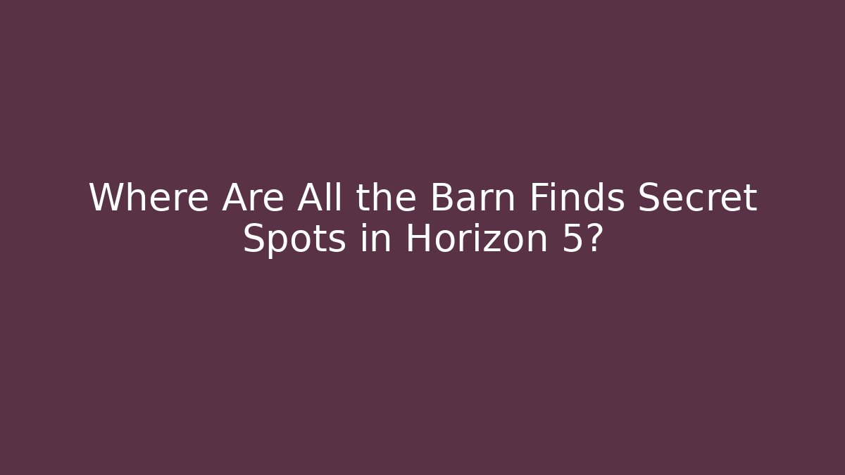 Where Are All the Barn Finds Secret Spots in Horizon 5?