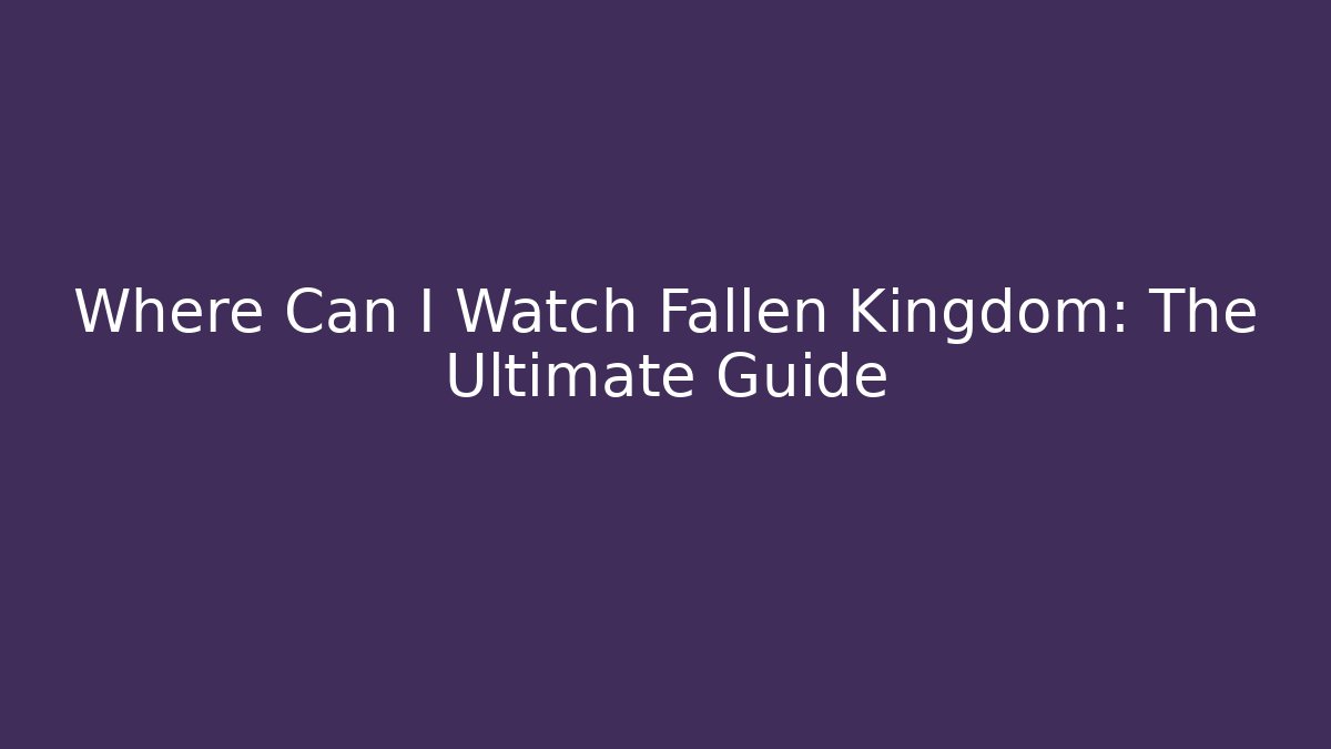 Where Can I Watch Fallen Kingdom: The Ultimate Guide