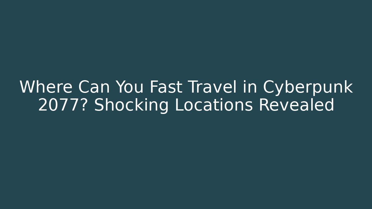 Where Can You Fast Travel in Cyberpunk 2077? Shocking Locations Revealed