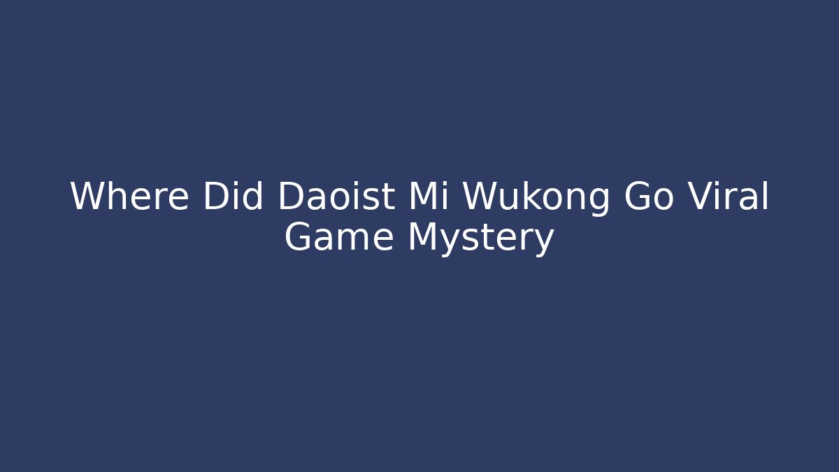 Where Did Daoist Mi Wukong Go Viral Game Mystery