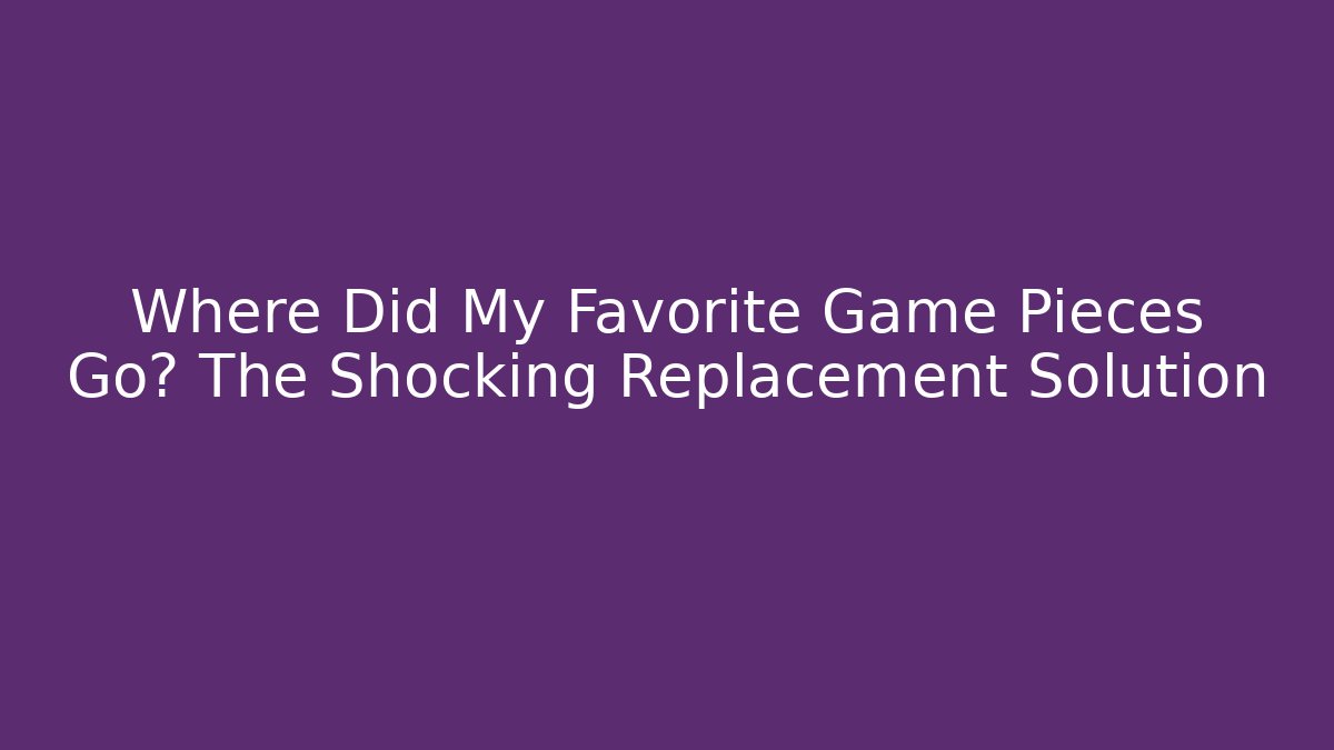 Where Did My Favorite Game Pieces Go? The Shocking Replacement Solution