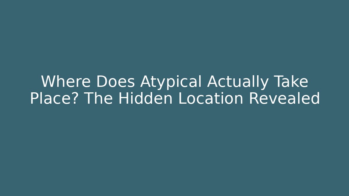 Where Does Atypical Actually Take Place? The Hidden Location Revealed