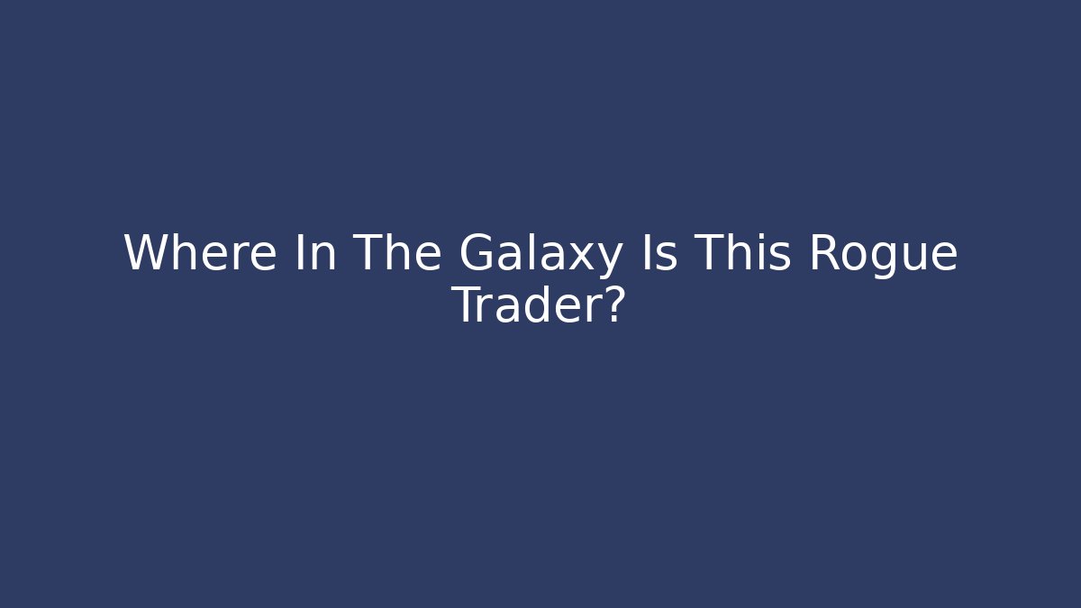 Where In The Galaxy Is This Rogue Trader?