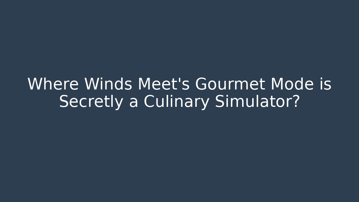 Where Winds Meet's Gourmet Mode is Secretly a Culinary Simulator?