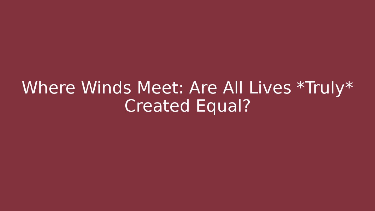 Where Winds Meet: Are All Lives *Truly* Created Equal?