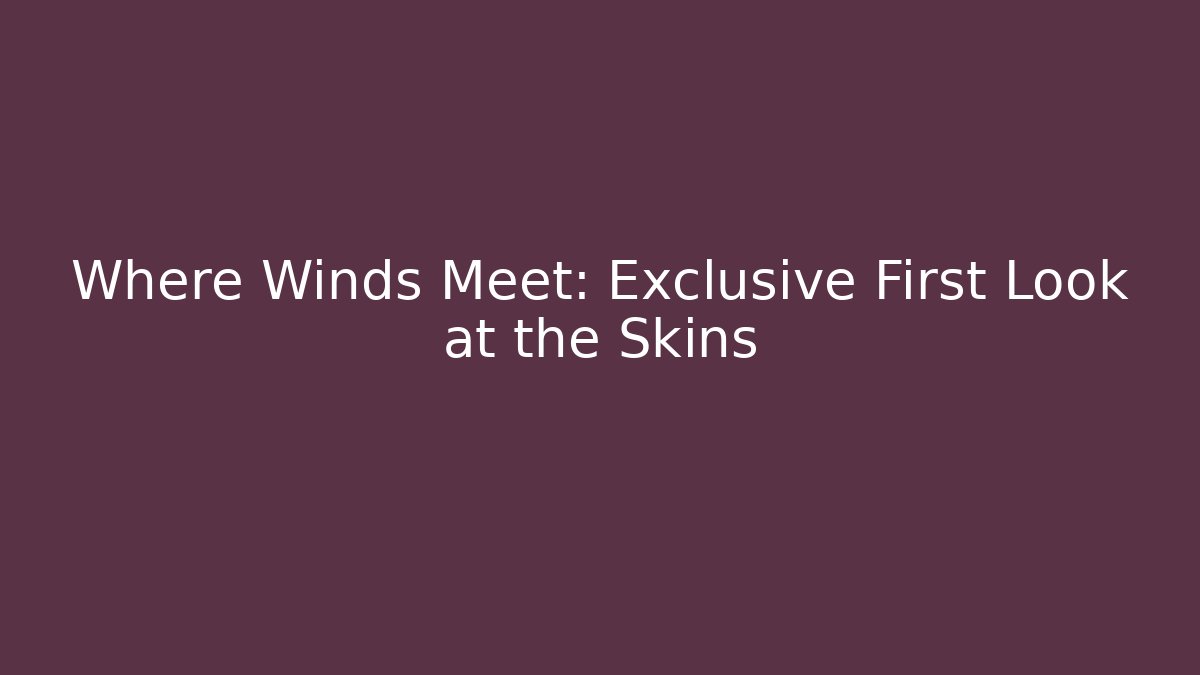 Where Winds Meet: Exclusive First Look at the Skins