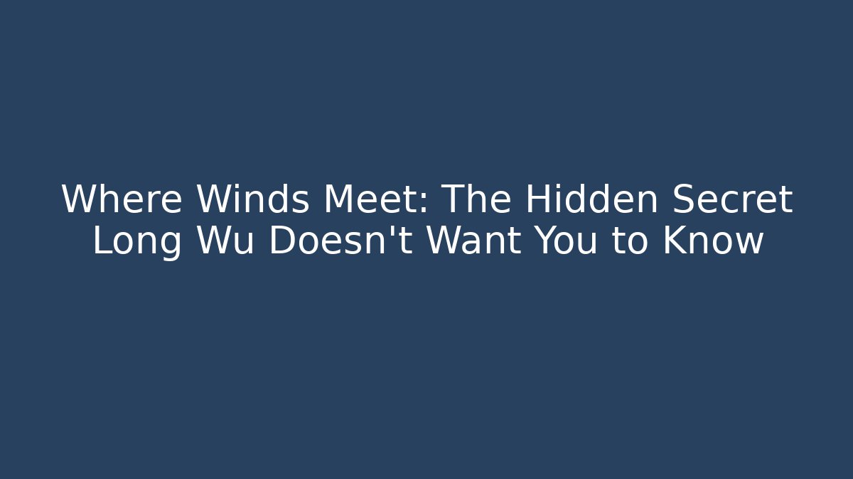Where Winds Meet: The Hidden Secret Long Wu Doesn't Want You to Know