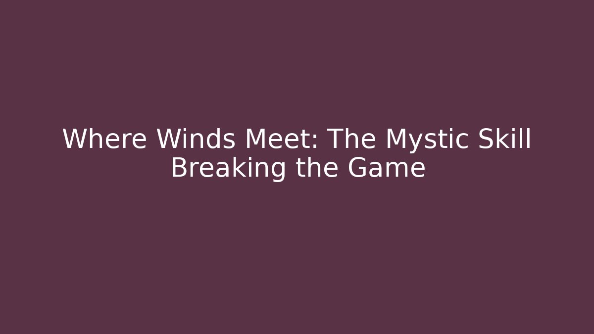 Where Winds Meet: The Mystic Skill Breaking the Game