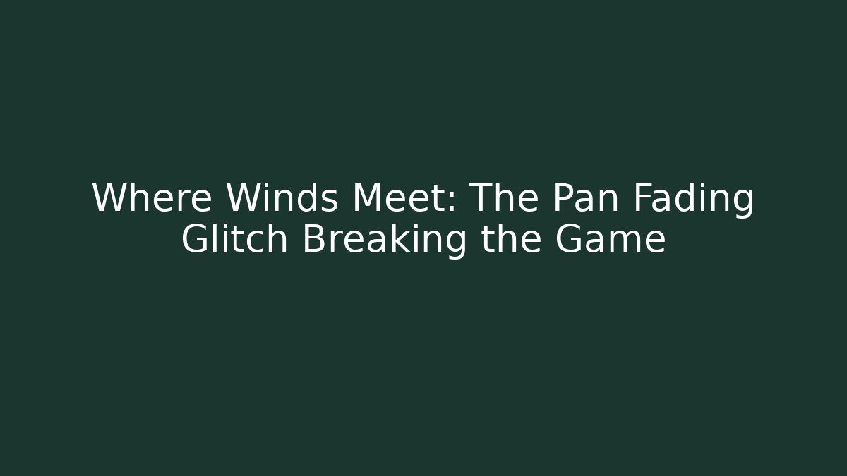 Where Winds Meet: The Pan Fading Glitch Breaking the Game