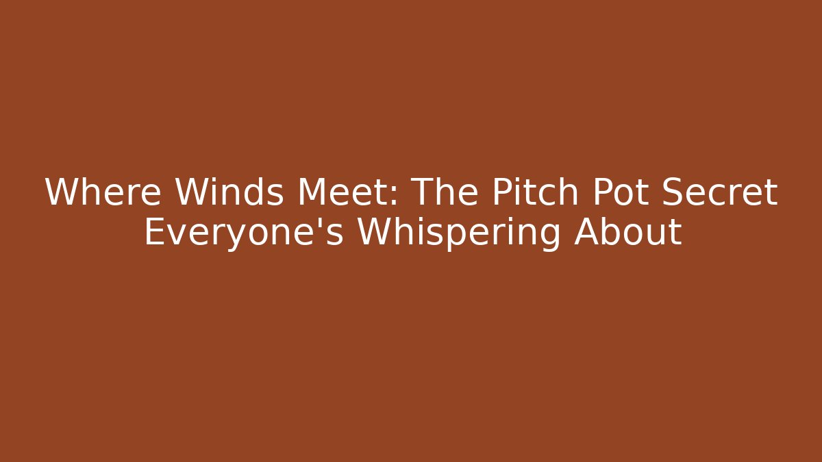 Where Winds Meet: The Pitch Pot Secret Everyone’s Whispering About