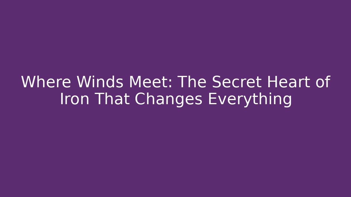 Where Winds Meet: The Secret Heart of Iron That Changes Everything