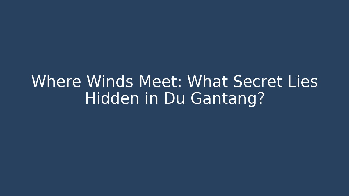 Where Winds Meet: What Secret Lies Hidden in Du Gantang?