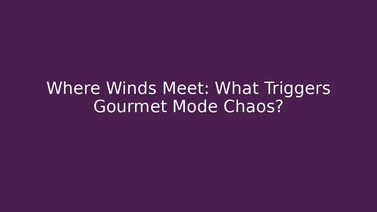 Where Winds Meet: What Triggers Gourmet Mode Chaos?
