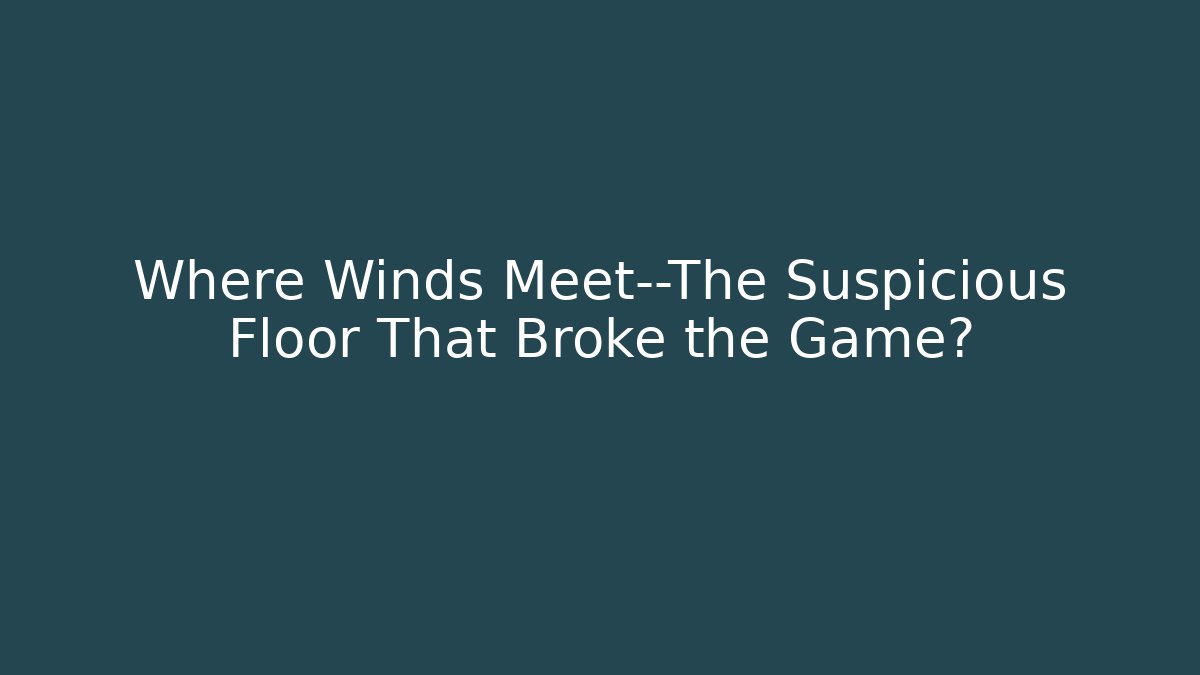 Where Winds Meet—The Suspicious Floor That Broke the Game?