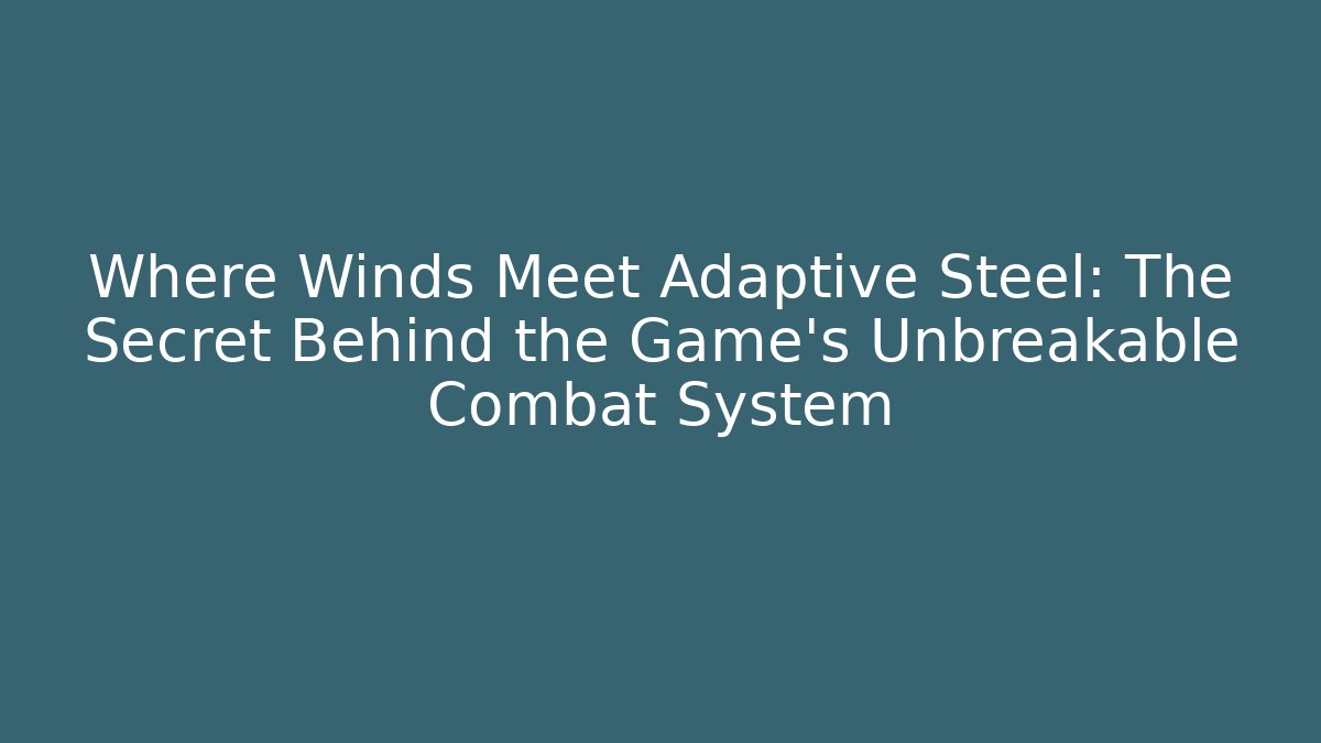 Where Winds Meet Adaptive Steel: The Secret Behind the Game's Unbreakable Combat System
