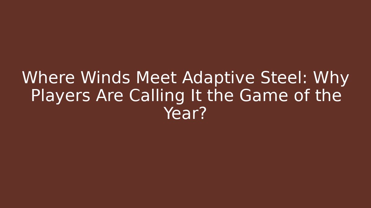Where Winds Meet Adaptive Steel: Why Players Are Calling It the Game of the Year?