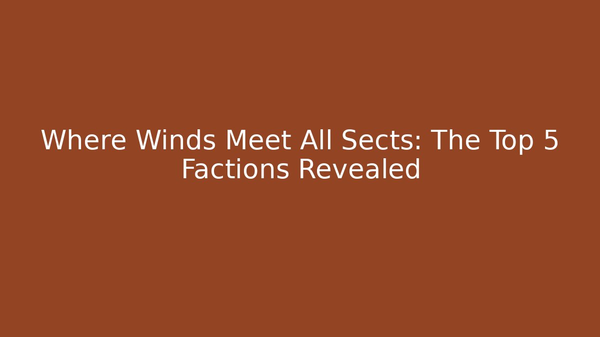 Where Winds Meet All Sects: The Top 5 Factions Revealed
