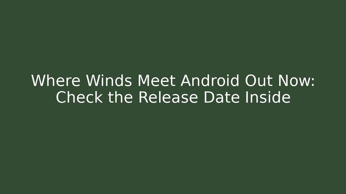 Where Winds Meet Android Out Now: Check the Release Date Inside