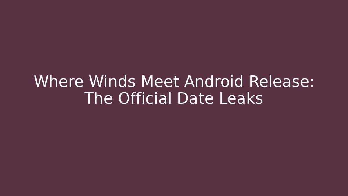 Where Winds Meet Android Release: The Official Date Leaks
