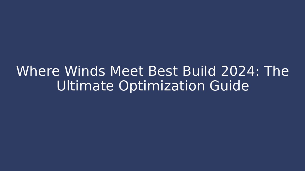 Where Winds Meet Best Build 2024: The Ultimate Optimization Guide