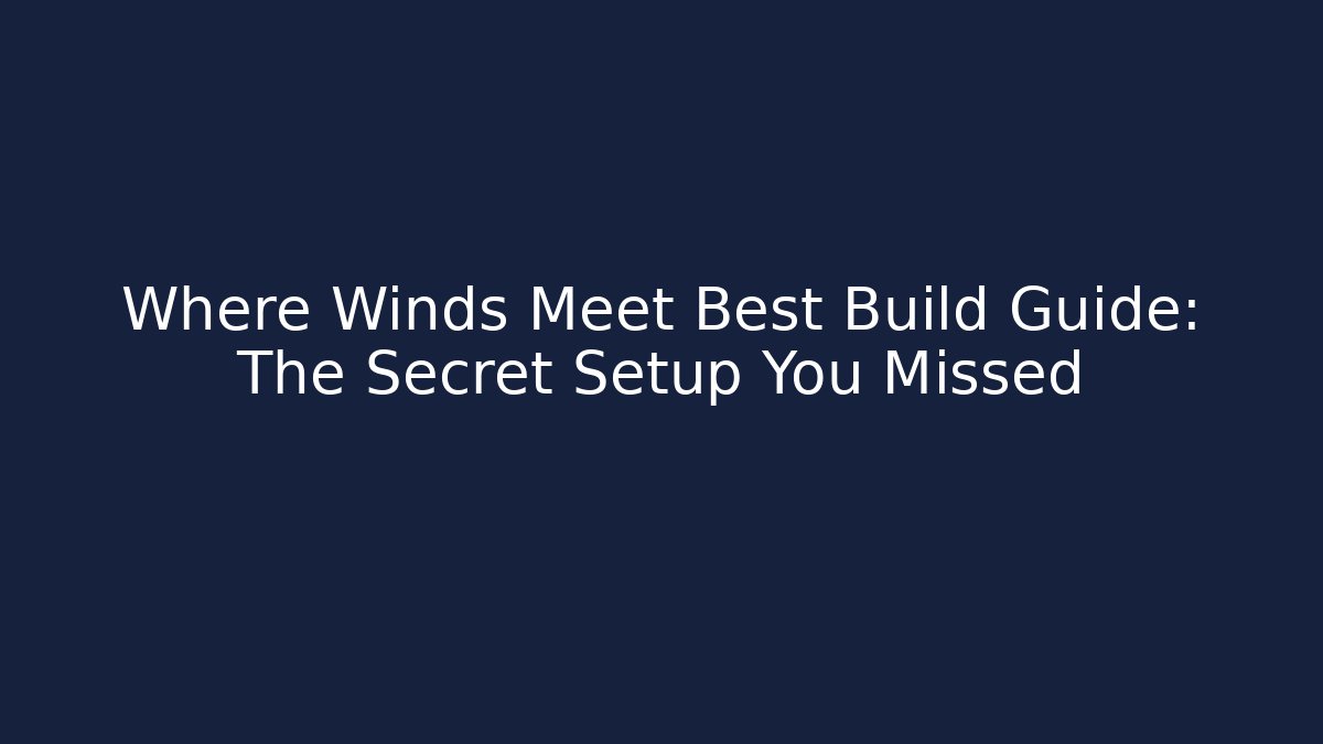 Where Winds Meet Best Build Guide: The Secret Setup You Missed