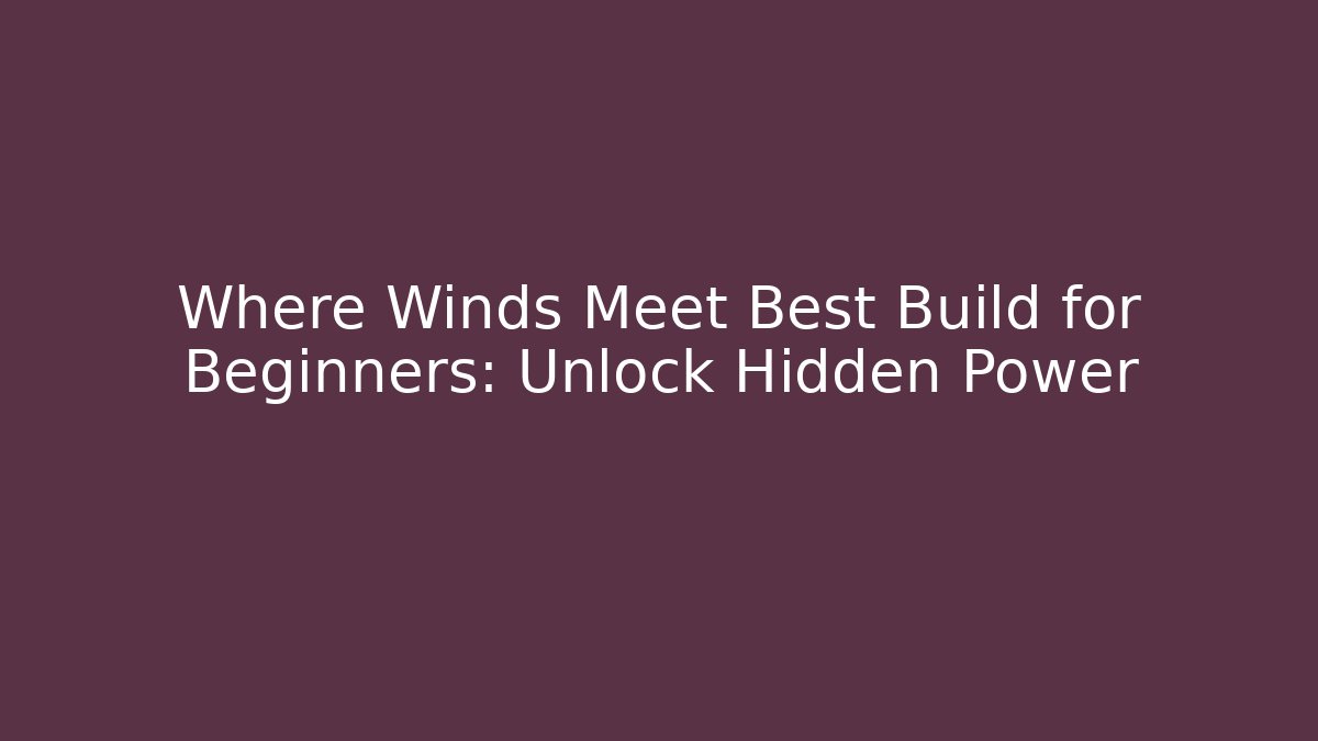 Where Winds Meet Best Build for Beginners: Unlock Hidden Power