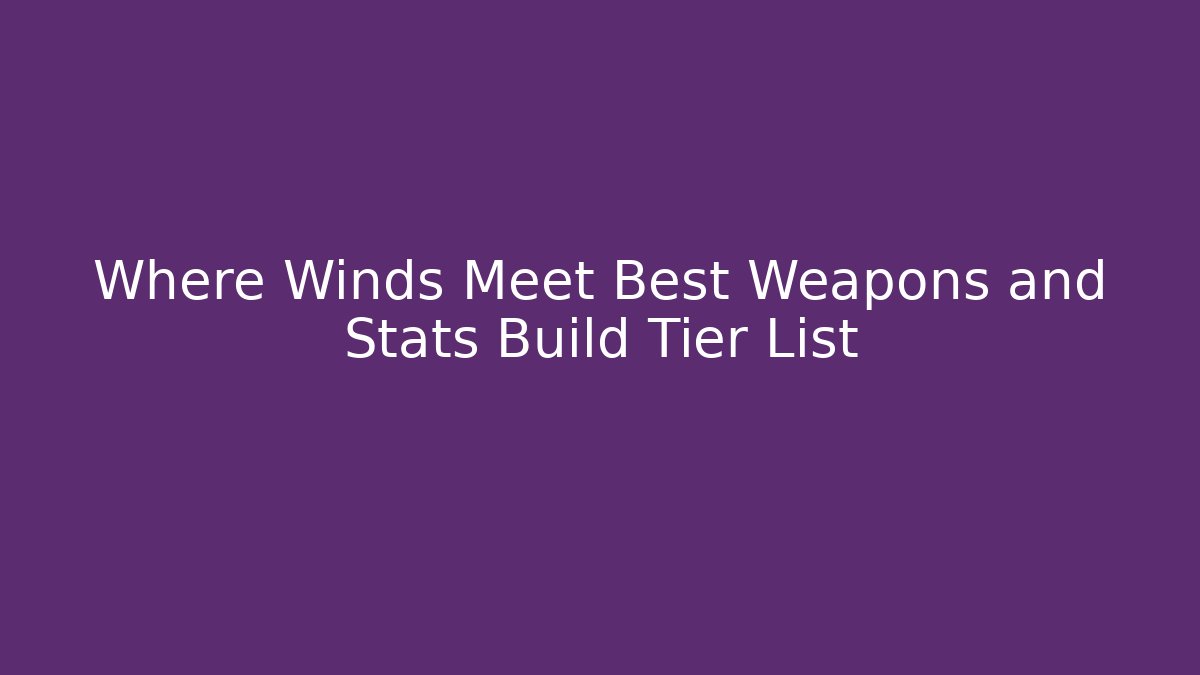 Where Winds Meet Best Weapons and Stats Build Tier List - Vintage E-Juice